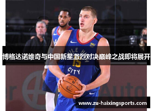 博格达诺维奇与中国新星激烈对决巅峰之战即将展开