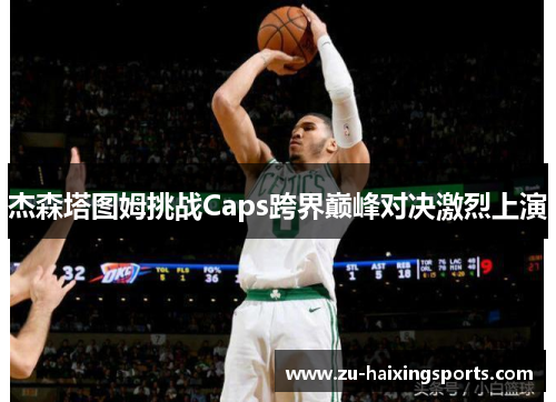 杰森塔图姆挑战Caps跨界巅峰对决激烈上演